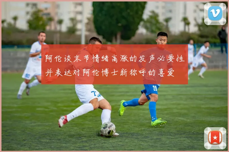 阿伦谈末节情绪高涨的发声必要性并表达对阿伦博士新称呼的喜爱