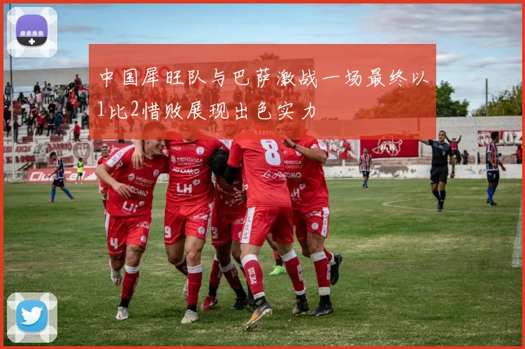 中国犀旺队与巴萨激战一场最终以1比2惜败展现出色实力