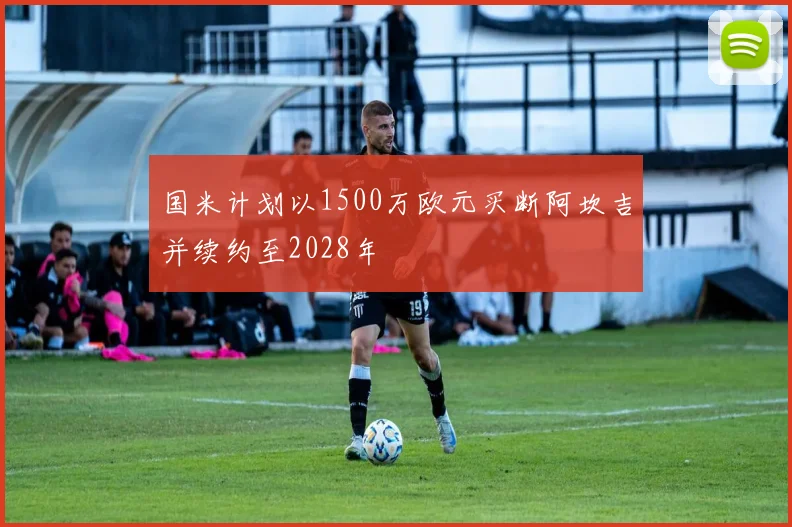 国米计划以1500万欧元买断阿坎吉并续约至2028年