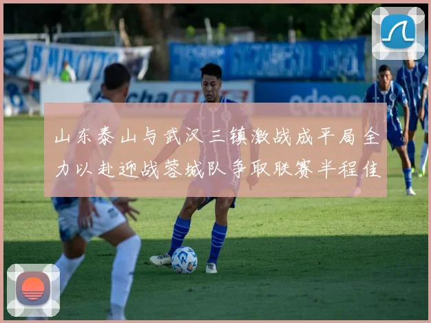 山东泰山与武汉三镇激战成平局全力以赴迎战蓉城队争取联赛半程佳绩