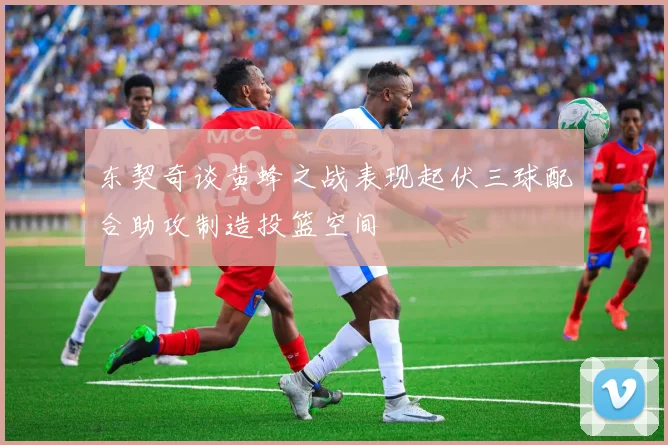 东契奇谈黄蜂之战表现起伏三球配合助攻制造投篮空间