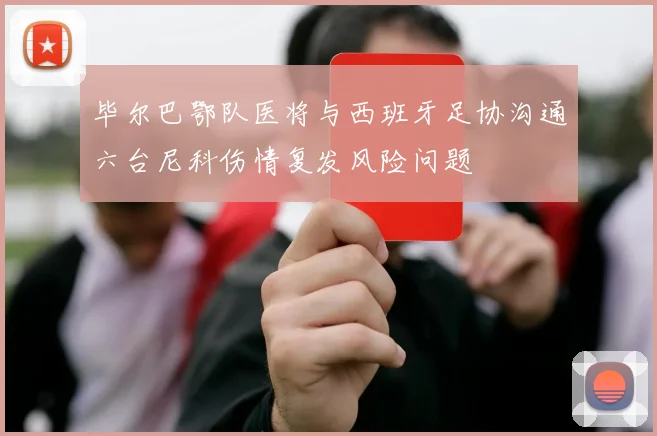 毕尔巴鄂队医将与西班牙足协沟通六台尼科伤情复发风险问题