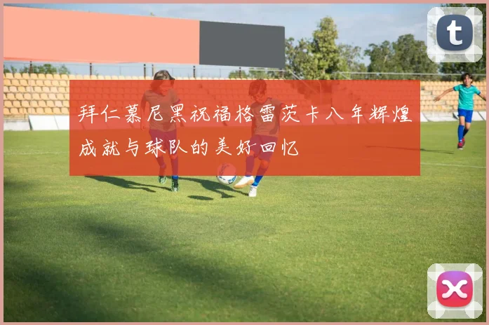拜仁慕尼黑祝福格雷茨卡八年辉煌成就与球队的美好回忆