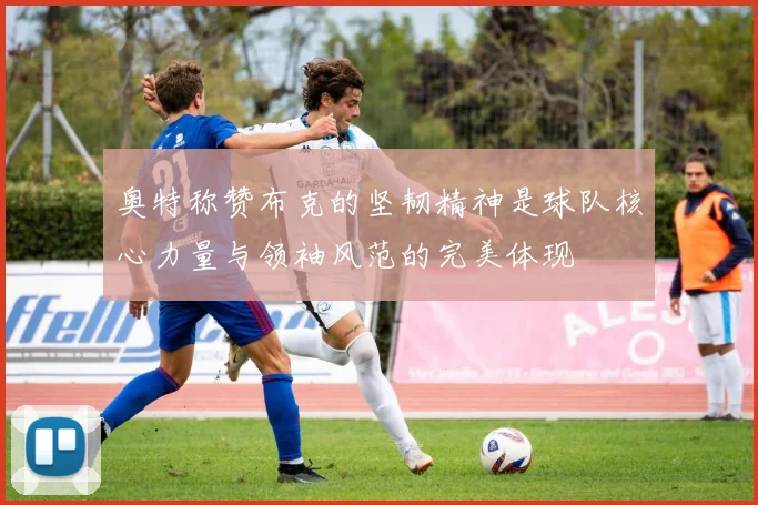 奥特称赞布克的坚韧精神是球队核心力量与领袖风范的完美体现