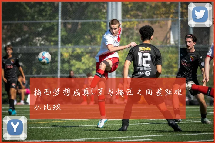 梅西梦想成真C罗与梅西之间差距难以比较