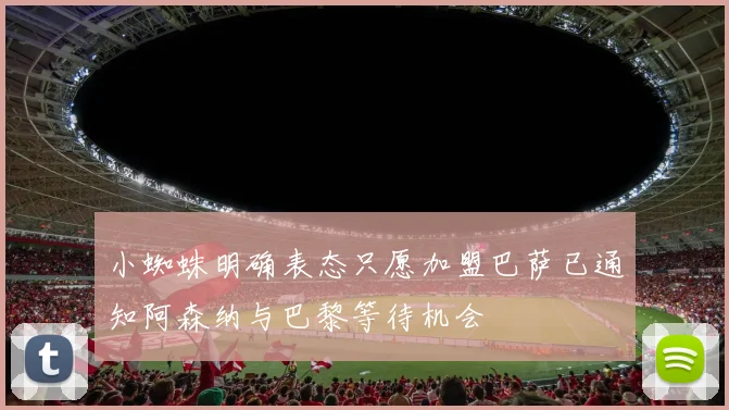 小蜘蛛明确表态只愿加盟巴萨已通知阿森纳与巴黎等待机会