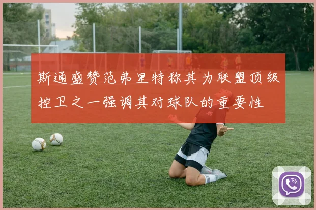 斯通盛赞范弗里特称其为联盟顶级控卫之一强调其对球队的重要性