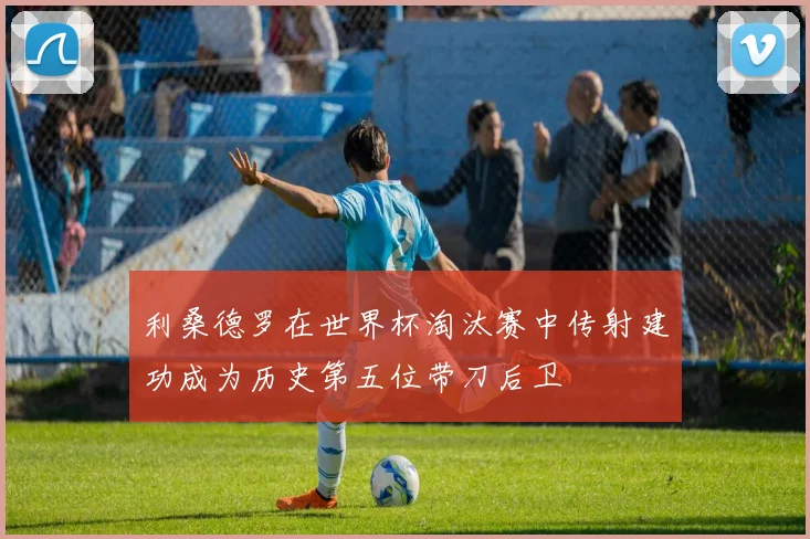 利桑德罗在世界杯淘汰赛中传射建功成为历史第五位带刀后卫