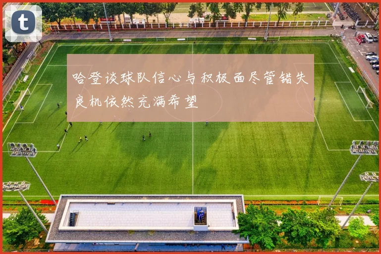 哈登谈球队信心与积极面尽管错失良机依然充满希望