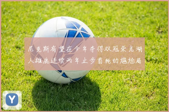 尼克斯有望在今年夺得双冠荣光湖人雄鹿连续两年止步首轮的尴尬局面